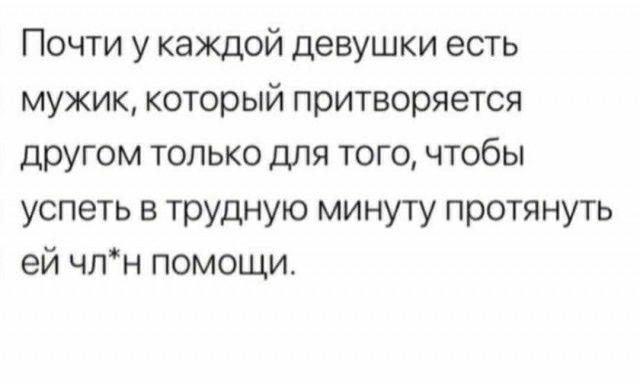 Почти у каждой девушки есть мужик который притворяется другом только для того чтобы успеть в трудную минуту протянуть ей чпн помощи