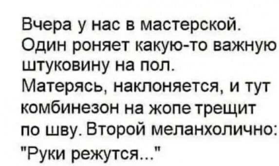 Вчера у нас в мастерской Один роняет какую то важную штуковину на пол Матерясь наклоняется и тут комбинезон на жопе трещит по шву Второй меланхолично Руки режутся