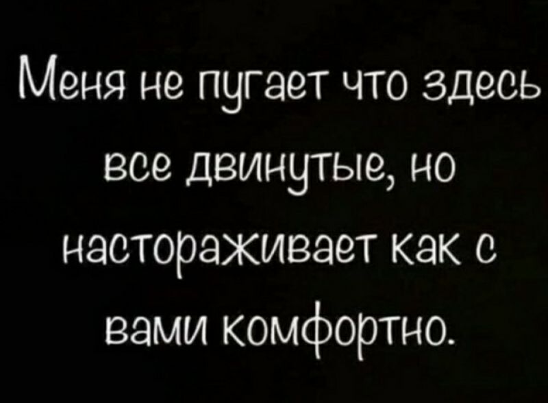Меня не пугает что здесь все двинутые но настораживает как с вами комфортно