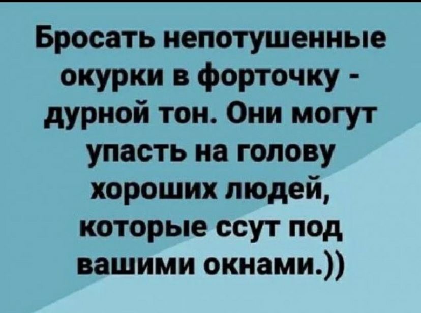Бросать непотушеиные окурки форточку дурной тон Они могут упасть на голову хороших людей которые ссут под вашими окнами