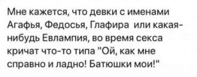 Мне кажется что девки именами Агафья Федосья Глафира или какая нибудь Евлампия во время секса кричат что то типа Ой как мне справно и ладно Батюшки мои