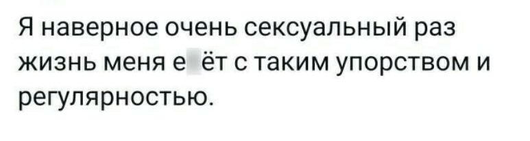 Я наверное очень сексуальный раз жизнь меня е ёт с таким упорством и регулярностью