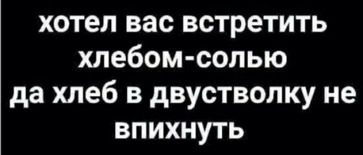 хотел вас встретить хлебом солью да хлеб в двустволку не впихнуть