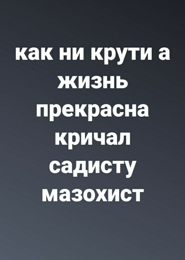 как ни крути а жизнь прекрасна кричал садисту мазохист