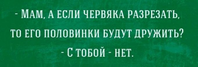 МАМ А ЕСЛИ ЧЕРВЯКА РАЗРЕЗАТЬ ТО ЕГО ПОПОВИНКИ БУДУТ ДРУЖИТЬ С ТОБОЙ НЕТ