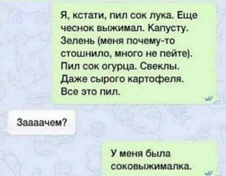 я кстати пил сок лука Еще чеснок выжимал Капусту Зелень меня почему то стошнило много не пейте Пил сок огурцд Светы даже сырого картофеля Все это пил Заааачэм У пени бьша соковыжималка