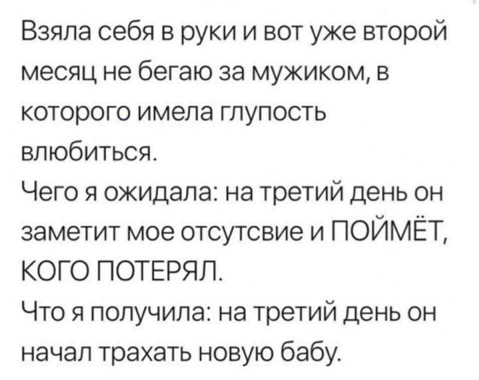 Взяла себя в руки и вот уже второй месяц не бегаю за мужиком в которого имепа глупость влюбиться Чего я ожидала на третий день он заметит мое отсутсвие и ПОЙМЁТ КОГО ПОТЕРЯП Что я получила на третий день он начал трахать новую бабу