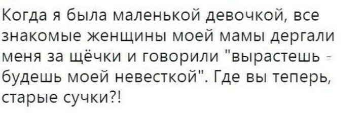 Когда я была маленькой девочкой все Знакомые ЖЕНЩИНЫ МОЕЙ мамы дергали меня за щёчки и говорили вырастешь _ будешь моей невесткой Где вы теперь старые сучки