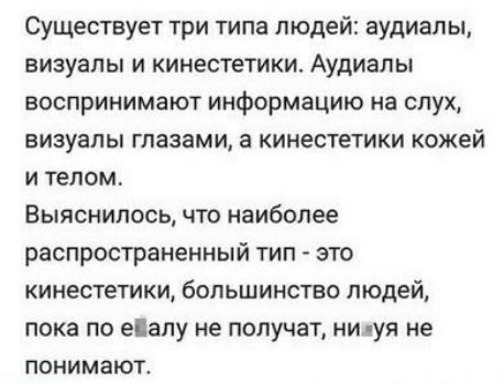 Существует три типа людей аудиалы визуапы и кинестетики Аудиалы воспринимают информацию на слух визуапы глазами а кинестетки кожей И ТЕЛОМ Выяснилось что наиболее распространенный тип это кииестетики большинство людей пока по еіалу не получат иилуя не ПОНИМЭЮТ