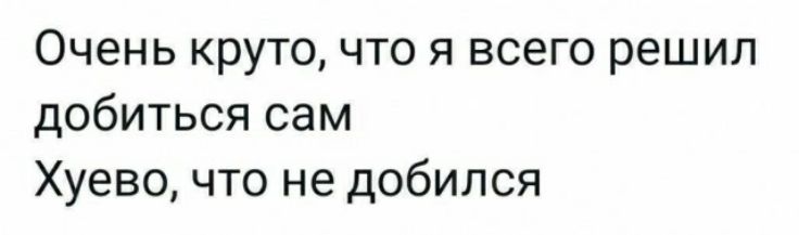 Очень круто что я всего решил добиться сам Хуево что не добился