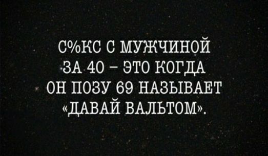 с мужчиной ЗА 40 это КОГДА он позу 69 НАВЫВАЕТ ДАВАЙ ВАЛЬТОМ