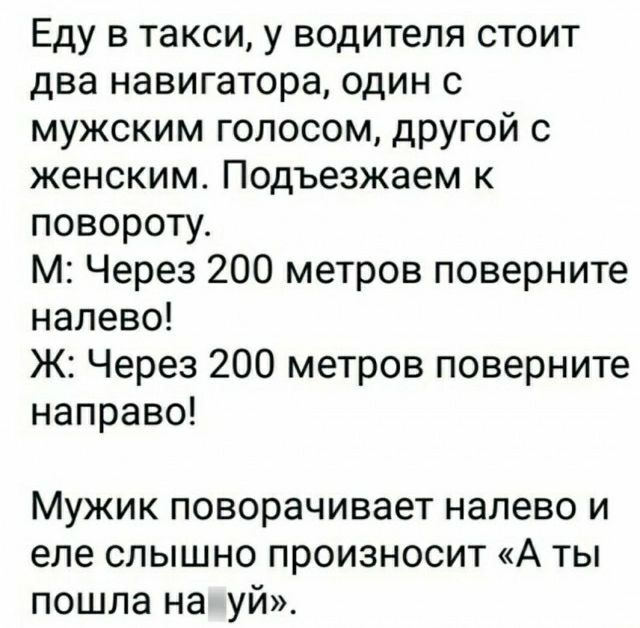 Еду в такси у водителя стоит два навигатора один с мужским голосом другой с женским Подъезжаем к повороту м Через 200 метров поверните налево Ж Через 200 метров поверните направо Мужик поворачивает налево и еле слышно произносит А ты пошла на уй