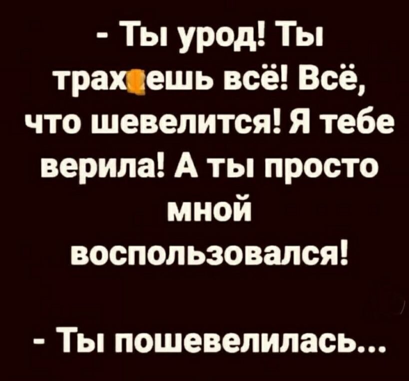 Ты урод Ты трахцешь всё Всё что шевелится Я тебе верила А ты просто мной воспользовался Ты пошевелилась