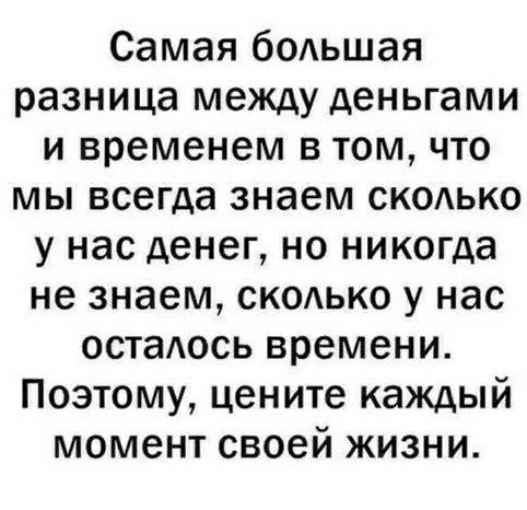 Самая бодьшая разница между деньгами и временем в том что мы всегда знаем скодько у нас денег но никогда не знаем сколько у нас остаось времени Поэтому цените каждый момент своей жизни