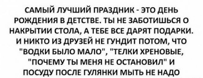 сдмый лучший праздник это день рождения в детстве ты не ЗАБОТИШЬСЯ о НАКРЫТИИ поля А теве все ддрят ПОДАРКИ и никто из друзей не гундит потом что водки БЫЛО МАЛО ТЕЛКИ ХРЕНОВЫЕ почему ты меня не остдновил и посуду после гулянки мыть не НАДО