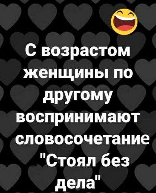 Ф С возрастом женщины по дРУГОМУ воспринимают словосочетание Стоял без дела