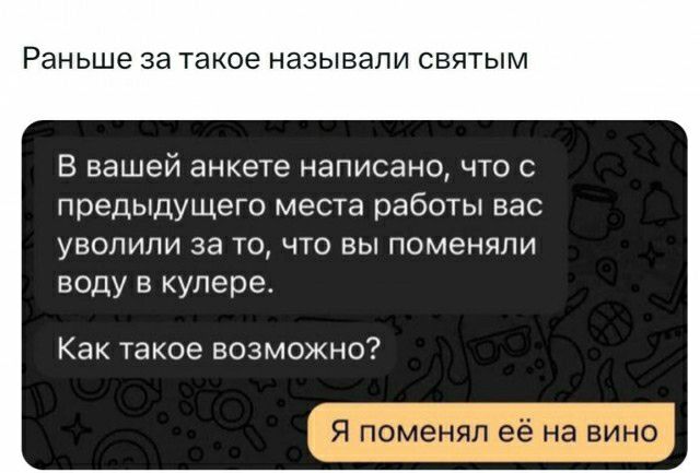 Раньше за такое называли святым В вашей анкете написано что с предыдущего места работы Бас уволили за то что вы поменяли воду в купере Как такое возможно