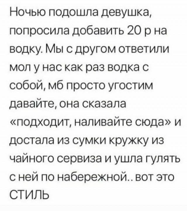 Ночью подошла девушка попросила добавить 20 р на водку Мы с другом ответили мол у нас как раз водка с собой мб просто угостим давайте она сказала подходит напивайте сюда и достала из сумки кружку из чайного сервиза и ушла гулять с ней по набережной вот это СТИЛЬ