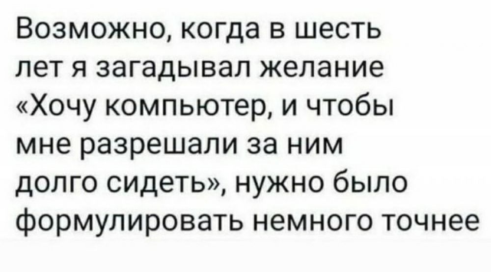 Возможно когда в шесть лет я загадывал желание Хочу компьютер и чтобы мне разрешали за ним долго сидеть нужно было формулировать немного точнее