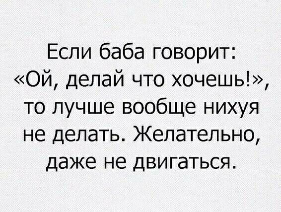 Если баба говорит Ой делай что хочешь то лучше вообще нихуя не делать Желательно даже не двигаться