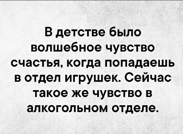 В детстве было волшебное чувство счастья когда попадаешь в отдел игрушек Сейчас такое же чувство в алкогольном отделе