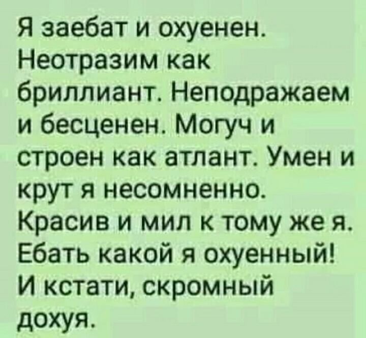 Я заебат и охуенен Неотразим как бриллиант Неподражаем и бесценен Могуч и строен как атлант Умен и крут я несомненно Красив и мил к тому же я Ебать какой я охуенный и кстати скромный дохуя