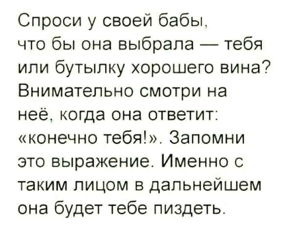 Спроси у своей бабы что бы она выбрала тебя или бутылку хорошего вина Внимательно смотри на неё когда она ответит конечно тебя Запомни это выражение Именно с таким лицом в дальнейшем она будет тебе пиздеть