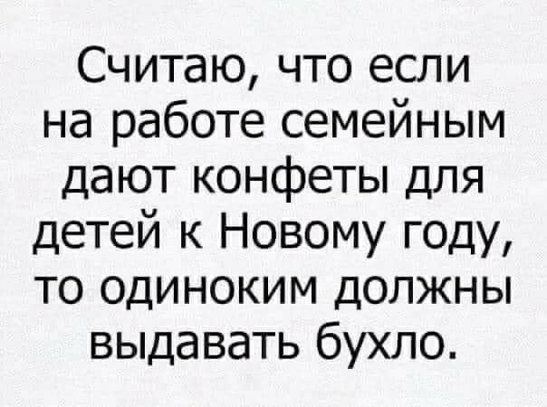 Считаю что если на работе семейным дают конфеты для детей к Новому году то одиноким должны выдавать бухло