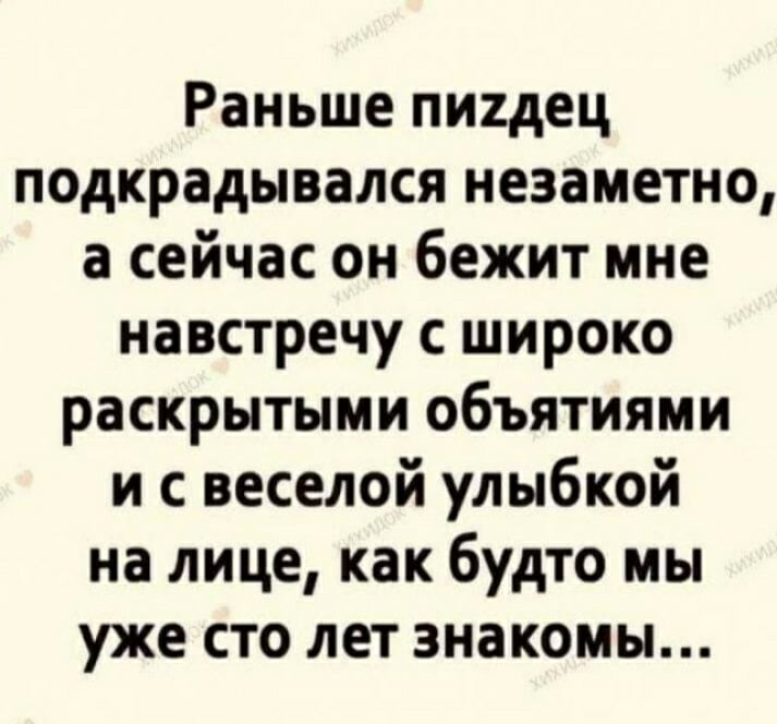 Раньше пидец подкрадывался незаметно а сейчас он бежит мне навстречу с широко раскрытыми объятиями и с веселой улыбкой на лице как будто мы уже сто лет знакомы