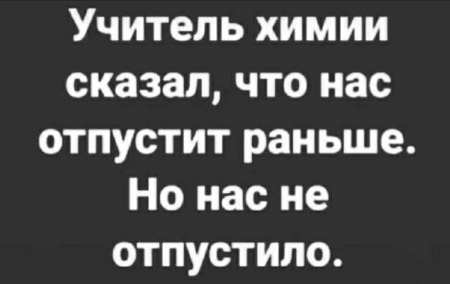 Учитель химии сказал что нас отпустит раньше Но нас не отпустила