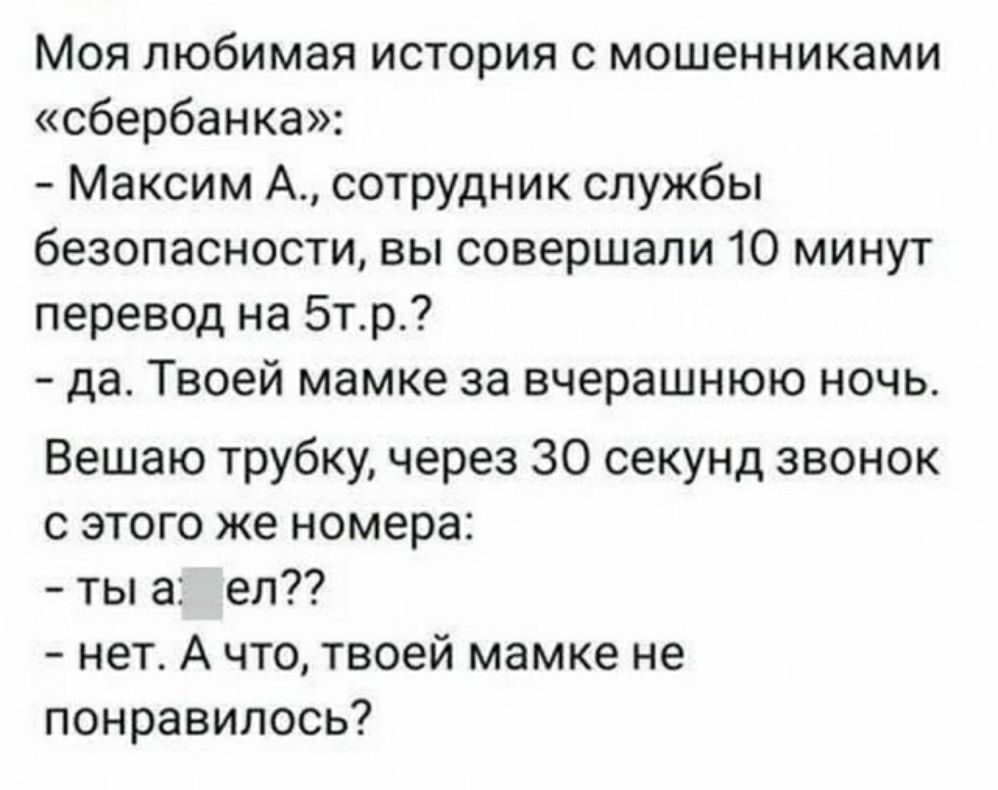 Моя любимая история с мошенниками сбербанка Максим А сотрудник службы безопасности вы совершали 10 минут перевод на 5тр да Твоей мамке за вчерашнюю ночь Вешаю трубку через 30 секунд звонок с этого же номера ты а еп7 нет А что твоей мамке не понравилось