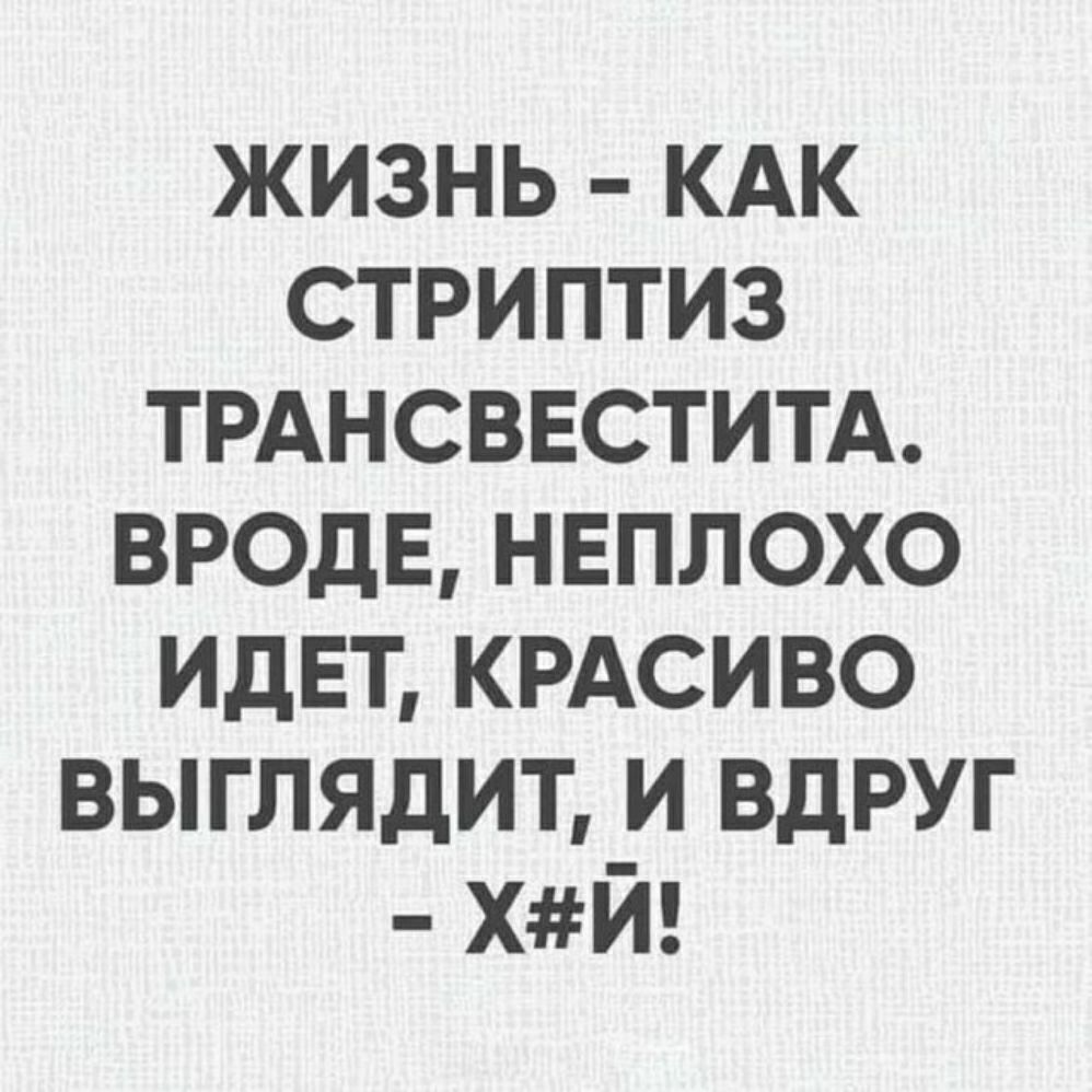 жизнь КАК стриптиз ТРАНСВЕСТИТА ВРОДЕ нвплохо идет КРАСИВО выглядит и вдруг ХЙ