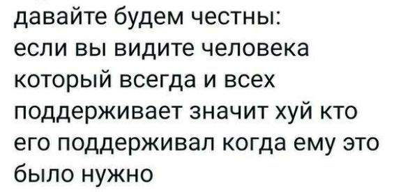 давайте будем честны если вы видите человека который всегда и всех поддерживает значит хуй кто его поддерживал когда ему это было нужно