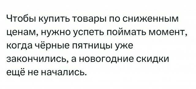 ЧТОБЫ КУПИТЬ товары по сниженным ценам нужно успеть поймать момент когда Чёрные ПЯТНИЦЫ уже ЗЭКОНЧИПИСЦ а НОВОГОДНИЕ СКИДКИ ещё не начались