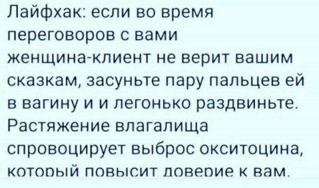 Лайфхак если во время переговоров с вами женщина клиент не верит вашим сказкам засуньте пару пальцев ей Б вагину И И ПеГОНЬКО раздвиньте Растяжение влагалища спровоцирует выброс окситоцина КОТОПЫЙ ПОВЫСИТ ПОВЕПИЭ К вам