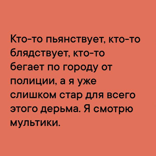 Кто то пьянствует кто то бл ядствует кто то бегает по городу от полиции а я уже слишком стар для всего этого дерьма Я смотрю мультики