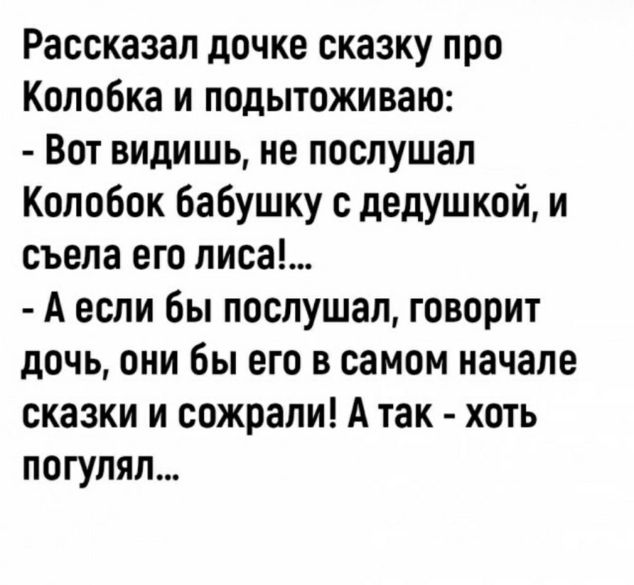 Рассказал дочке сказку про Колобка и подытоживаю Вот видишь не послушал Колобок бабушку дедушкой и съела его лиса А если бы послушал говорит дочь они бы его в самом начале сказки и сожрали А так хоть погулял