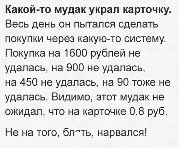 Какой то мудак украл карточку Весь день он пытался сделать покупки через какуюто систему Покупка на 1600 рублей не удалась на 900 не удалась на 450 не удалась на 90 тоже не удалась Видимо этот мудак не ожидал что на карточке 08 руб Не на того бп ть нарвался