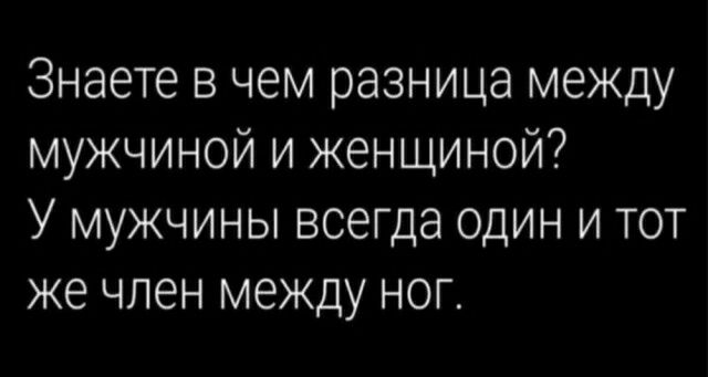 Знаете в чем разница между мужчиной и женщиной У мужчины всегда один и тот же член между ног