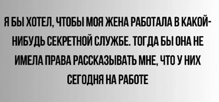 Н БЫ ХОТЕЛ ЧТОБЫ МОЯ ЖЕНА РАБОТАЛА В КАКОЙ НИБУЛЬ СЕКРПНОЙ СЛУЖБЕ ТОГДА БЫ ОНА НЕ ИМЕНА ПРАВА РАООКАЗЫВАТЬ МНЕ ЧТО У НИХ СЕГОДНЯ НА РАБОТЕ