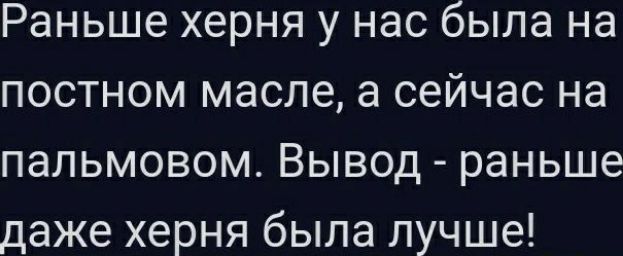 Раньше херня у нас была на постном масле а сейчас на папьмовом Вывод раньше даже херня была лучше