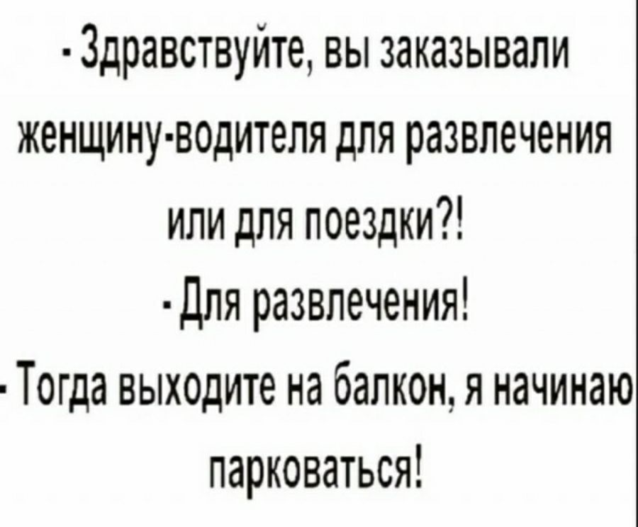 3дравствуйте вы заказывали женщину водителя для развлечения или для поездки Для развлечения Тогда выходите на балкон я начинаю парковаться