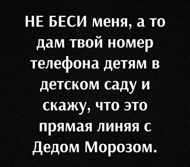 НЕ БЕСИ меня а то дам твой номер телефона детям в детском саду и скажу что это прямая линяя с Дедом Морозом