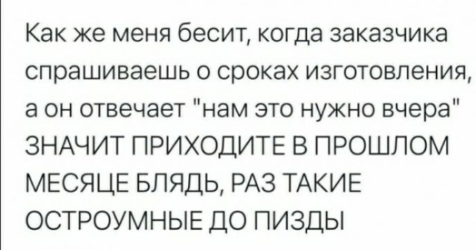 Как же меня бесит когда заказчика спрашиваешь о сроках изготовления а он отвечает нам это нужно вчера ЗНАЧИТ ПРИХОДИТЕ В ПРОШПОМ МЕСЯЦЕ БПЯДЬ РАЗ ТАКИЕ ОСТРОУМНЫЕ ДО ПИЗДЫ