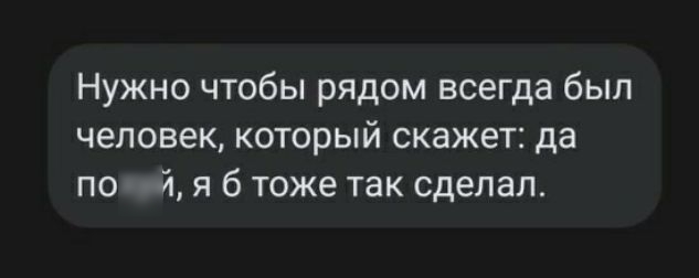 Нужно чтобы рядом всегда был человек который скажет да похуй я 6 тоже так сделал