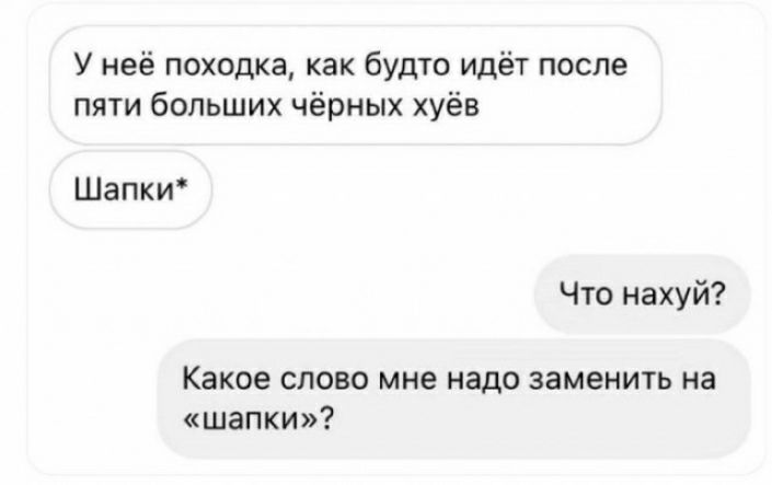 У неё походка как будто идёт после пяти больших чёрных хуёв Шапки Что нахуй Какее слово мне надо заменить на шапки
