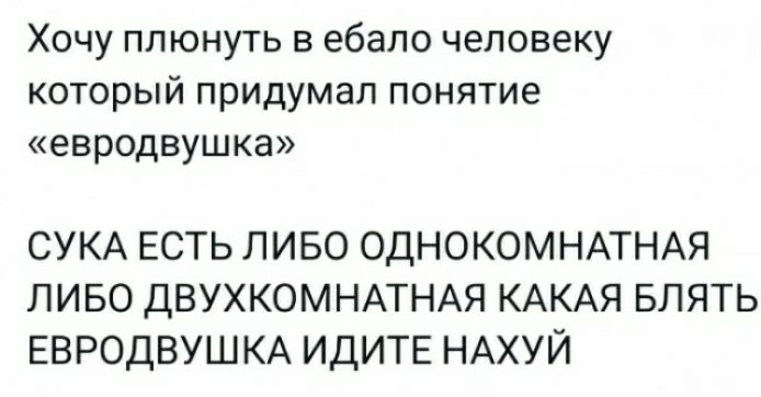 Хочу плюнуть в ебало человеку КОТОРЫЙ придумал ПОНЯТИЕ евродвушка СУКА есть пиво однокомндтнм пиво двухкомнмнххя КАКАЯ влять ЕВРОДВУШКА ИДИТЕ НАХУЙ