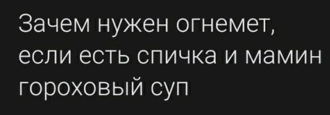 Зачем нужен огнемет если есть спичка и мамин гороховый суп