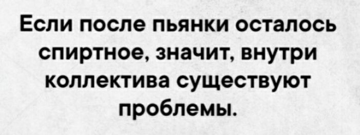 Если после пьянки осталось спиртное значит внутри коллектива существуют проблемы