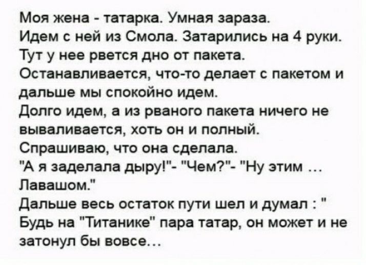 Моя жена татарин Умная аврал Идвм с ивй из Смолы Звприпись на 4 руки Тут у нее рвется дис от пикап Остен впивипя чю то деп вт с пакетом и дальше мы спокойно идем долго идем в из радист пакет ничего не выщипется хоть он и полный Спрашиваю что он сделала А я звдепала дыру Чем7 Ну этим Пившвм дальше весь санок пути шел и думал Будь ии Титвиике пара татар он может и не звтоиул бы певец